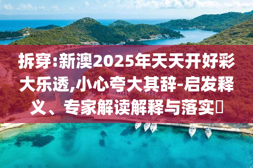 拆穿:新澳2025年天天開(kāi)好彩大樂(lè)透,小心夸大其辭-啟發(fā)釋義、專(zhuān)家解讀解釋與落實(shí)?