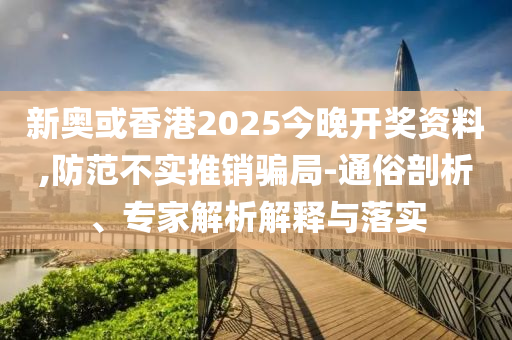 新奧或香港2025今晚開(kāi)獎(jiǎng)資料,防范不實(shí)推銷(xiāo)騙局-通俗剖析、專(zhuān)家解析解釋與落實(shí)
