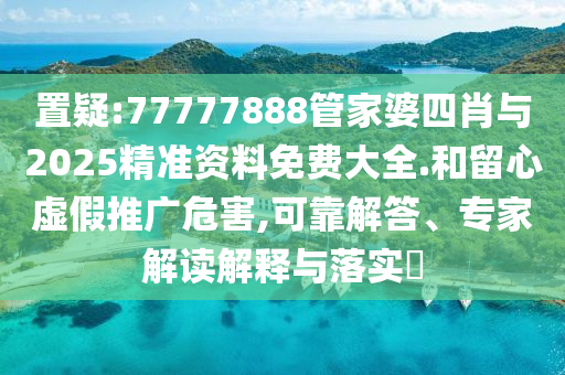 置疑:77777888管家婆四肖與2025精準(zhǔn)資料免費(fèi)大全.和留心虛假推廣危害,可靠解答、專(zhuān)家解讀解釋與落實(shí)?