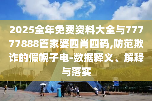 2025全年免費(fèi)資料大全與77777888管家婆四肖四碼,防范欺詐的假幌子電-數(shù)據(jù)釋義、解釋與落實(shí)