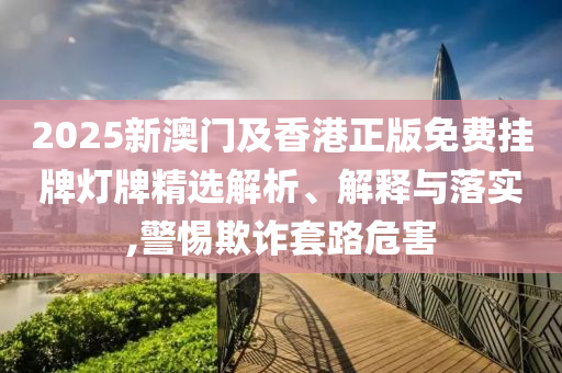 2025新澳門(mén)及香港正版免費(fèi)掛牌燈牌精選解析、解釋與落實(shí),警惕欺詐套路危害