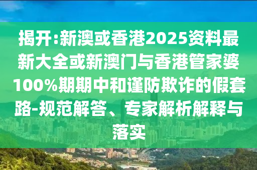 揭開(kāi):新澳或香港2025資料最新大全或新澳門(mén)與香港管家婆100%期期中和謹(jǐn)防欺詐的假套路-規(guī)范解答、專(zhuān)家解析解釋與落實(shí)