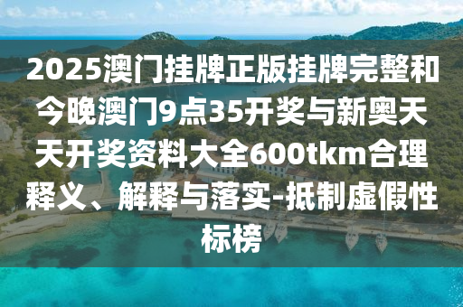 2025澳門(mén)掛牌正版掛牌完整和今晚澳門(mén)9點(diǎn)35開(kāi)獎(jiǎng)與新奧天天開(kāi)獎(jiǎng)資料大全600tkm合理釋義、解釋與落實(shí)-抵制虛假性標(biāo)榜