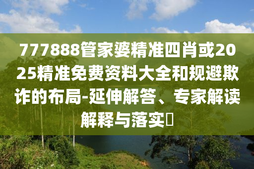 777888管家婆精準(zhǔn)四肖或2025精準(zhǔn)免費(fèi)資料大全和規(guī)避欺詐的布局-延伸解答、專家解讀解釋與落實(shí)?