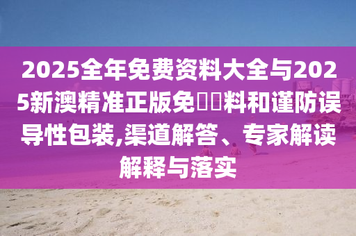 2025全年免費(fèi)資料大全與2025新澳精準(zhǔn)正版免費(fèi)資料和謹(jǐn)防誤導(dǎo)性包裝,渠道解答、專家解讀解釋與落實(shí)