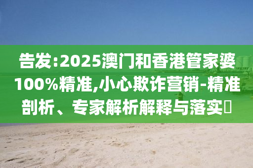 告發(fā):2025澳門和香港管家婆100%精準(zhǔn),小心欺詐營(yíng)銷-精準(zhǔn)剖析、專家解析解釋與落實(shí)?