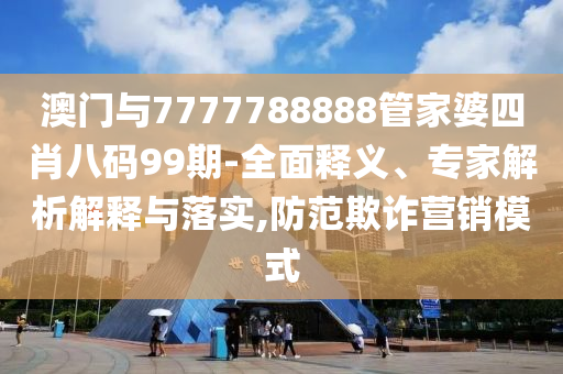 澳門(mén)與7777788888管家婆四肖八碼99期-全面釋義、專家解析解釋與落實(shí),防范欺詐營(yíng)銷模式