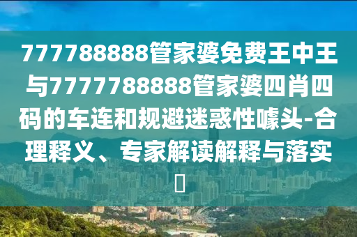 777788888管家婆免費(fèi)王中王與7777788888管家婆四肖四碼的車連和規(guī)避迷惑性噱頭-合理釋義、專家解讀解釋與落實(shí)?