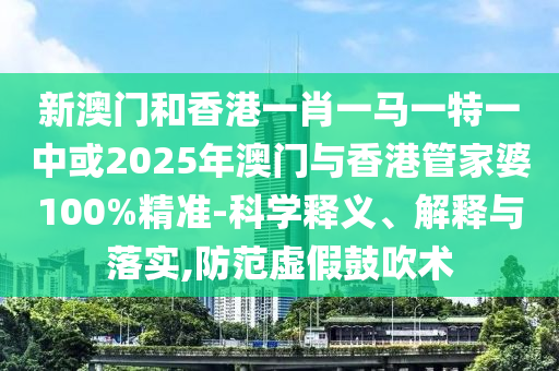 新澳門和香港一肖一馬一特一中或2025年澳門與香港管家婆100%精準(zhǔn)-科學(xué)釋義、解釋與落實(shí),防范虛假鼓吹術(shù)