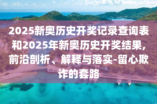 2025新奧歷史開獎(jiǎng)記錄查詢表和2025年新奧歷史開獎(jiǎng)結(jié)果,前沿剖析、解釋與落實(shí)-留心欺詐的套路