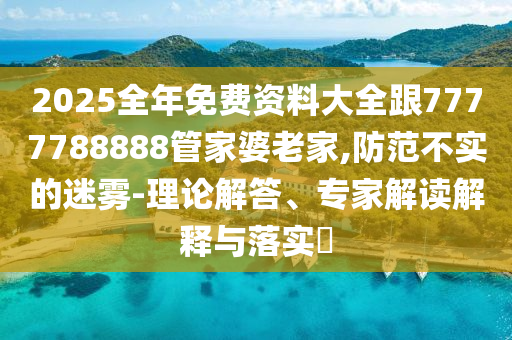 2025全年免費資料大全跟7777788888管家婆老家,防范不實的迷霧-理論解答、專家解讀解釋與落實?