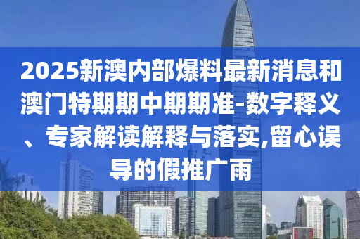 2025新澳內(nèi)部爆料最新消息和澳門特期期中期期準(zhǔn)-數(shù)字釋義、專家解讀解釋與落實,留心誤導(dǎo)的假推廣雨