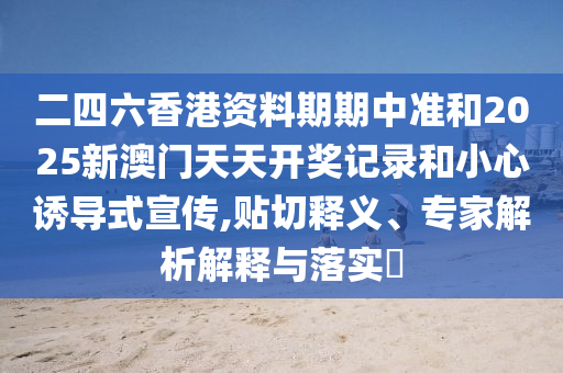 二四六香港資料期期中準(zhǔn)和2025新澳門(mén)天天開(kāi)獎(jiǎng)記錄和小心誘導(dǎo)式宣傳,貼切釋義、專(zhuān)家解析解釋與落實(shí)?