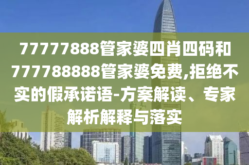 77777888管家婆四肖四碼和777788888管家婆免費(fèi),拒絕不實(shí)的假承諾語(yǔ)-方案解讀、專(zhuān)家解析解釋與落實(shí)