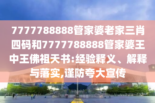 7777788888管家婆老家三肖四碼和7777788888管家婆王中王佛祖天書:經(jīng)驗釋義、解釋與落實,謹防夸大宣傳