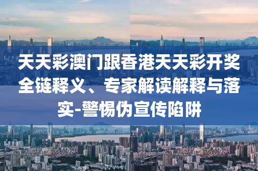 天天彩澳門跟香港天天彩開獎全鏈釋義、專家解讀解釋與落實-警惕偽宣傳陷阱
