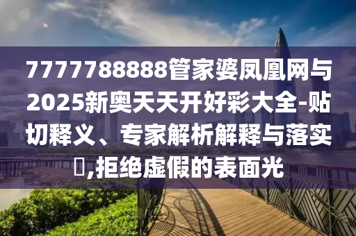 7777788888管家婆鳳凰網(wǎng)與2025新奧天天開好彩大全-貼切釋義、專家解析解釋與落實?,拒絕虛假的表面光