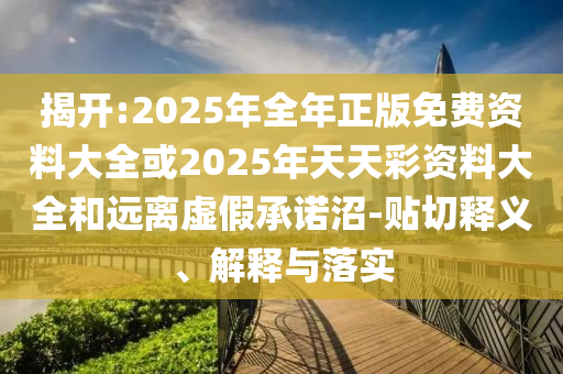 揭開:2025年全年正版免費(fèi)資料大全或2025年天天彩資料大全和遠(yuǎn)離虛假承諾沼-貼切釋義、解釋與落實(shí)