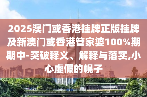 2025澳門或香港掛牌正版掛牌及新澳門或香港管家婆100%期期中-突破釋義、解釋與落實,小心虛假的幌子