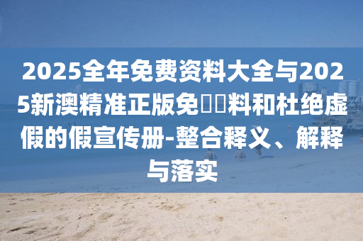 2025全年免費資料大全與2025新澳精準(zhǔn)正版免費資料和杜絕虛假的假宣傳冊-整合釋義、解釋與落實