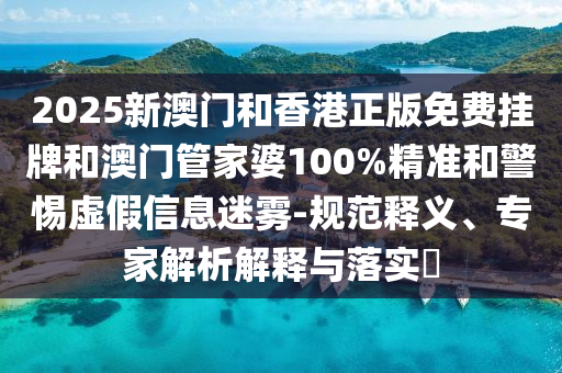 2025新澳門(mén)和香港正版免費(fèi)掛牌和澳門(mén)管家婆100%精準(zhǔn)和警惕虛假信息迷霧-規(guī)范釋義、專(zhuān)家解析解釋與落實(shí)?