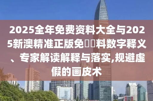 2025全年免費(fèi)資料大全與2025新澳精準(zhǔn)正版免費(fèi)資料數(shù)字釋義、專家解讀解釋與落實(shí),規(guī)避虛假的畫皮術(shù)