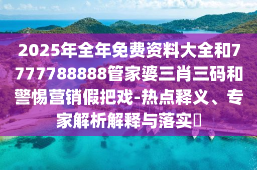 2025年全年免費資料大全和7777788888管家婆三肖三碼和警惕營銷假把戲-熱點釋義、專家解析解釋與落實?