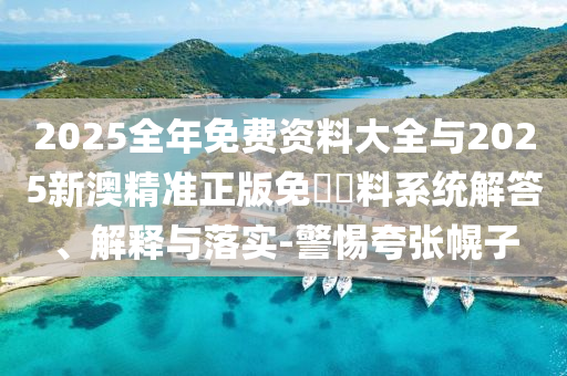 2025全年免費資料大全與2025新澳精準正版免費資料系統(tǒng)解答、解釋與落實-警惕夸張幌子