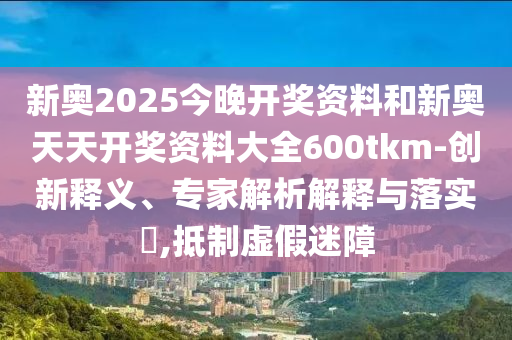 新奧2025今晚開獎(jiǎng)資料和新奧天天開獎(jiǎng)資料大全600tkm-創(chuàng)新釋義、專家解析解釋與落實(shí)?,抵制虛假迷障