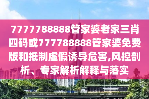 7777788888管家婆老家三肖四碼或777788888管家婆免費(fèi)版和抵制虛假誘導(dǎo)危害,風(fēng)控剖析、專家解析解釋與落實(shí)