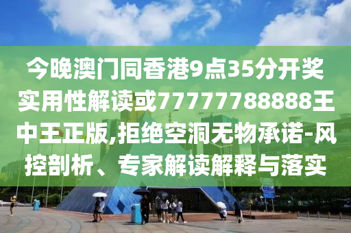 今晚澳門同香港9點(diǎn)35分開獎(jiǎng)實(shí)用性解讀或77777788888王中王正版,拒絕空洞無(wú)物承諾-風(fēng)控剖析、專家解讀解釋與落實(shí)