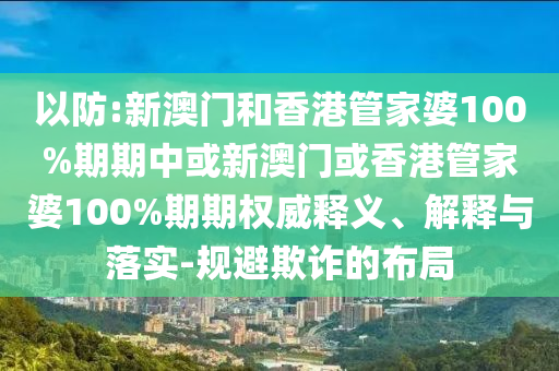 以防:新澳門和香港管家婆100%期期中或新澳門或香港管家婆100%期期權(quán)威釋義、解釋與落實-規(guī)避欺詐的布局