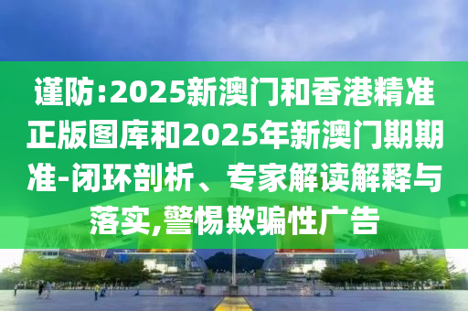 謹(jǐn)防:2025新澳門和香港精準(zhǔn)正版圖庫和2025年新澳門期期準(zhǔn)-閉環(huán)剖析、專家解讀解釋與落實,警惕欺騙性廣告