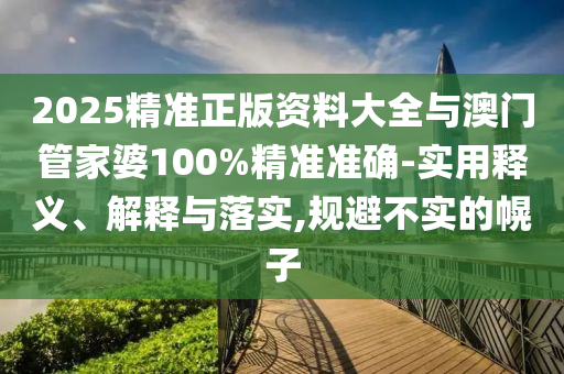 2025精準(zhǔn)正版資料大全與澳門管家婆100%精準(zhǔn)準(zhǔn)確-實(shí)用釋義、解釋與落實(shí),規(guī)避不實(shí)的幌子