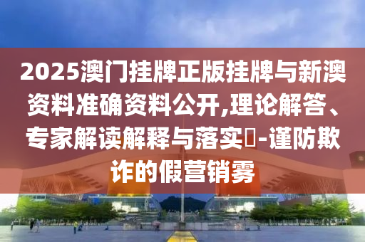 2025澳門掛牌正版掛牌與新澳資料準(zhǔn)確資料公開,理論解答、專家解讀解釋與落實(shí)?-謹(jǐn)防欺詐的假營(yíng)銷霧