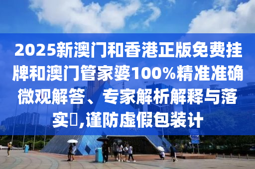 2025新澳門和香港正版免費(fèi)掛牌和澳門管家婆100%精準(zhǔn)準(zhǔn)確微觀解答、專家解析解釋與落實(shí)?,謹(jǐn)防虛假包裝計(jì)
