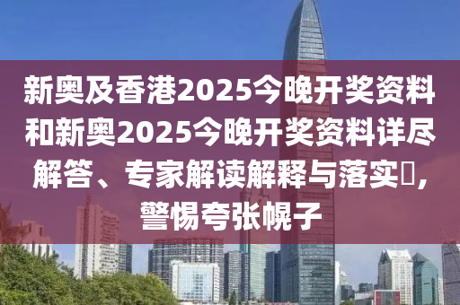 新奧及香港2025今晚開獎資料和新奧2025今晚開獎資料詳盡解答、專家解讀解釋與落實?,警惕夸張幌子