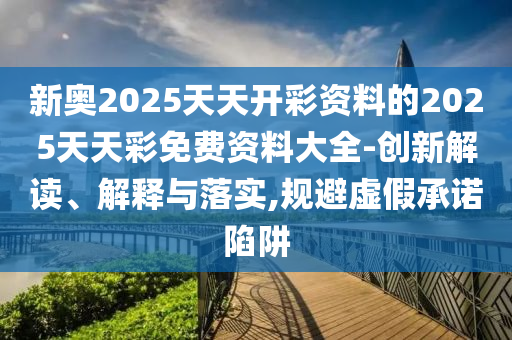 新奧2025天天開彩資料的2025天天彩免費資料大全-創(chuàng)新解讀、解釋與落實,規(guī)避虛假承諾陷阱