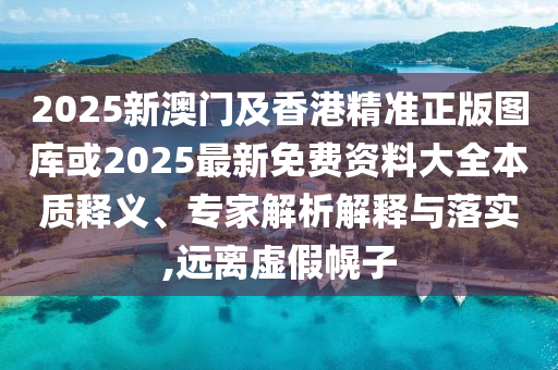 2025新澳門及香港精準(zhǔn)正版圖庫或2025最新免費資料大全本質(zhì)釋義、專家解析解釋與落實,遠(yuǎn)離虛假幌子