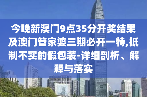 今晚新澳門9點35分開獎結(jié)果及澳門管家婆三期必開一特,抵制不實的假包裝-詳細(xì)剖析、解釋與落實