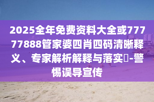 2025全年免費資料大全或77777888管家婆四肖四碼清晰釋義、專家解析解釋與落實?-警惕誤導宣傳
