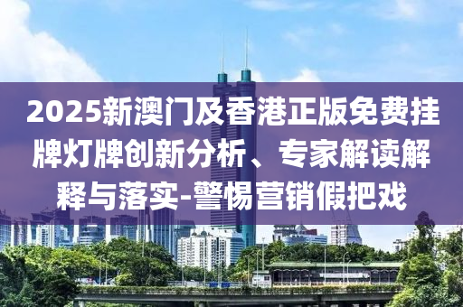 2025新澳門及香港正版免費(fèi)掛牌燈牌創(chuàng)新分析、專家解讀解釋與落實(shí)-警惕營銷假把戲