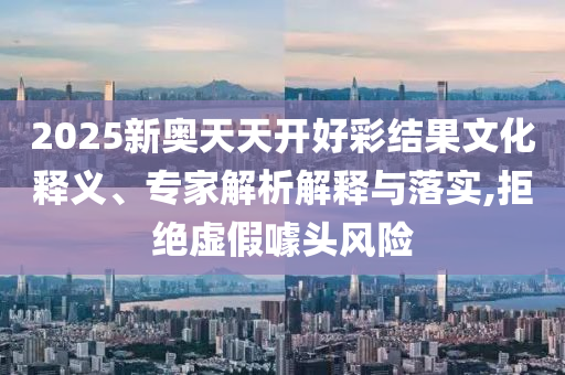 2025新奧天天開(kāi)好彩結(jié)果文化釋義、專(zhuān)家解析解釋與落實(shí),拒絕虛假噱頭風(fēng)險(xiǎn)
