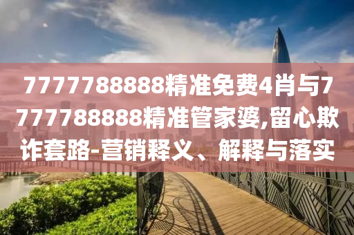 7777788888精準(zhǔn)免費(fèi)4肖與7777788888精準(zhǔn)管家婆,留心欺詐套路-營銷釋義、解釋與落實(shí)