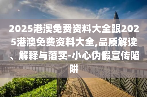 2025港澳免費(fèi)資料大全跟2025港澳免費(fèi)資料大全,品質(zhì)解讀、解釋與落實(shí)-小心偽假宣傳陷阱