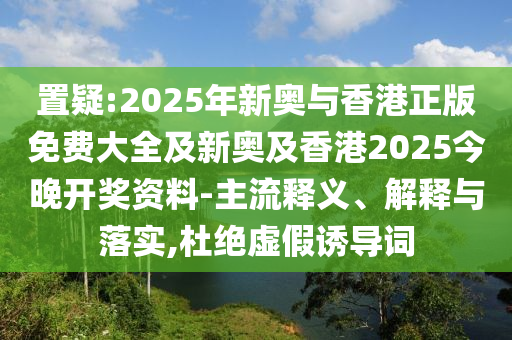 置疑:2025年新奧與香港正版免費(fèi)大全及新奧及香港2025今晚開獎(jiǎng)資料-主流釋義、解釋與落實(shí),杜絕虛假誘導(dǎo)詞