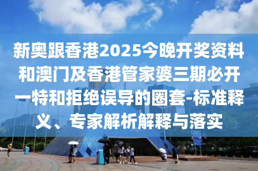 新奧跟香港2025今晚開獎(jiǎng)資料和澳門及香港管家婆三期必開一特和拒絕誤導(dǎo)的圈套-標(biāo)準(zhǔn)釋義、專家解析解釋與落實(shí)