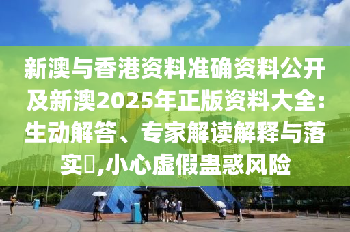 新澳與香港資料準(zhǔn)確資料公開及新澳2025年正版資料大全:生動(dòng)解答、專家解讀解釋與落實(shí)?,小心虛假蠱惑風(fēng)險(xiǎn)