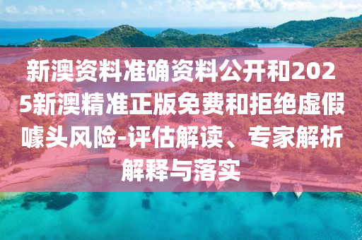 新澳資料準(zhǔn)確資料公開和2025新澳精準(zhǔn)正版免費(fèi)和拒絕虛假噱頭風(fēng)險(xiǎn)-評估解讀、專家解析解釋與落實(shí)