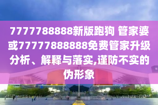 7777788888新版跑狗 管家婆或77777888888免費(fèi)管家升級(jí)分析、解釋與落實(shí),謹(jǐn)防不實(shí)的偽形象
